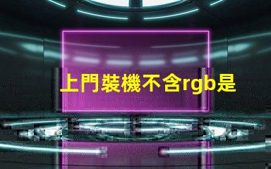 上門裝機不含rgb是什么意思 裝機不含rgb什么意思